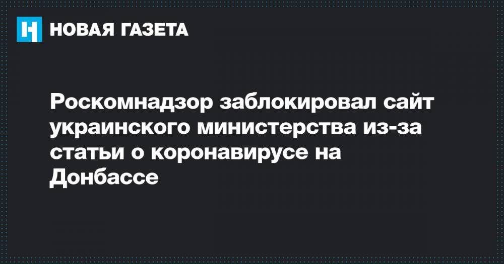 Роскомнадзор заблокировал сайт украинского министерства из-за статьи о коронавирусе на Донбассе - novayagazeta.ru - республика Крым
