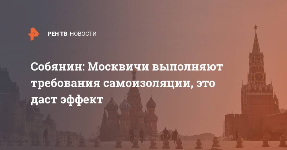 Сергей Собянин - Собянин: Москвичи выполняют требования самоизоляции, это даст эффект - ren.tv - Москва