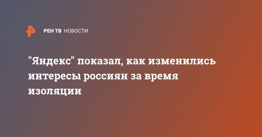 "Яндекс" показал, как изменились интересы россиян за время изоляции - ren.tv