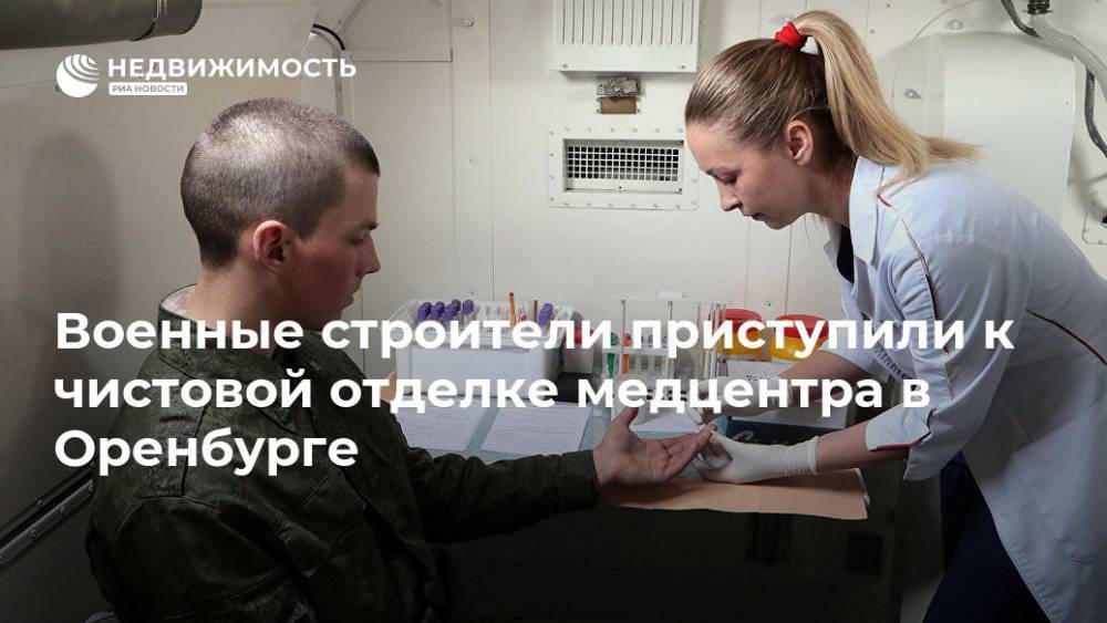 Военные строители приступили к чистовой отделке медцентра в Оренбурге - realty.ria.ru - Самара - Оренбург
