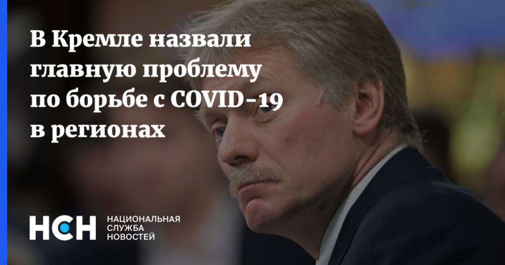 Дмитрий Песков - В Кремле назвали главную проблему по борьбе с COVID-19 в регионах - nsn.fm - Россия