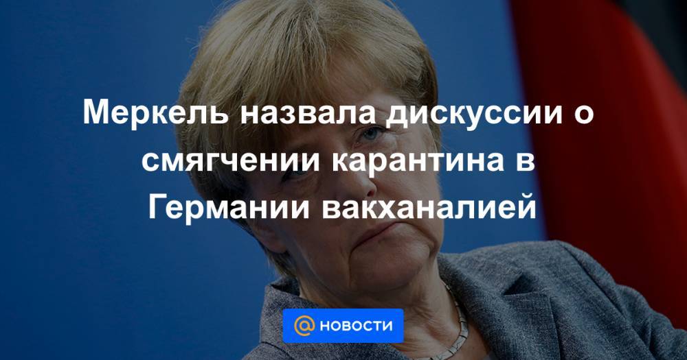 Меркель назвала дискуссии о смягчении карантина в Германии вакханалией - news.mail.ru - Германия