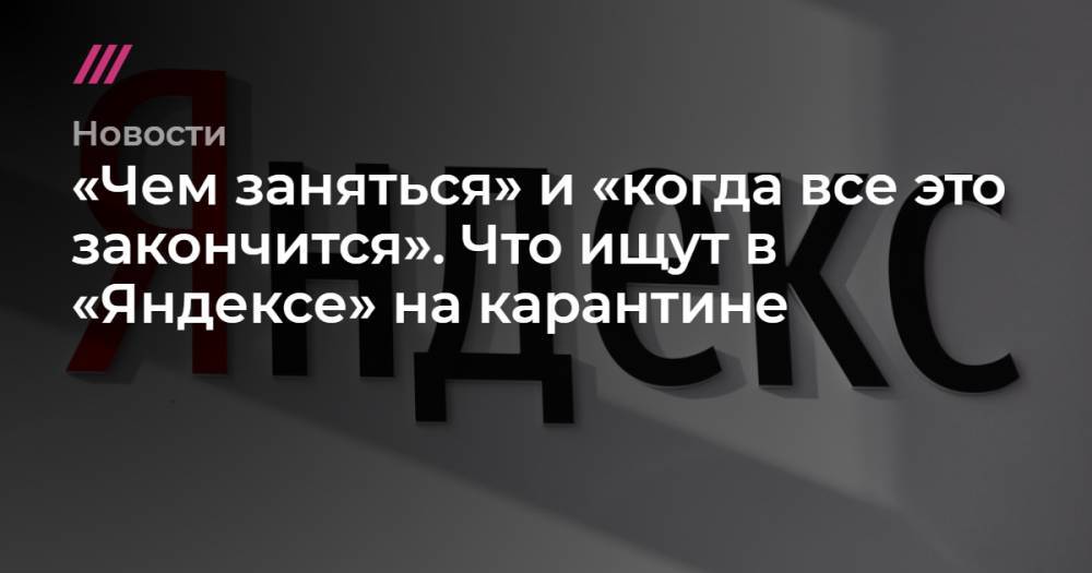 «Чем заняться» и «когда все это закончится». Что ищут в «Яндексе» на карантине - tvrain.ru