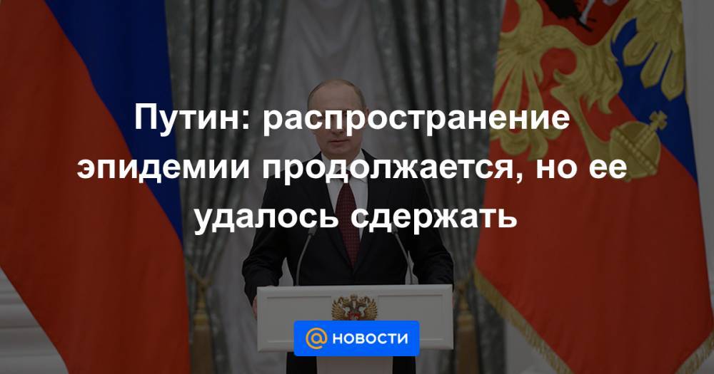 Путин: распространение эпидемии продолжается, но ее удалось сдержать - news.mail.ru - Россия