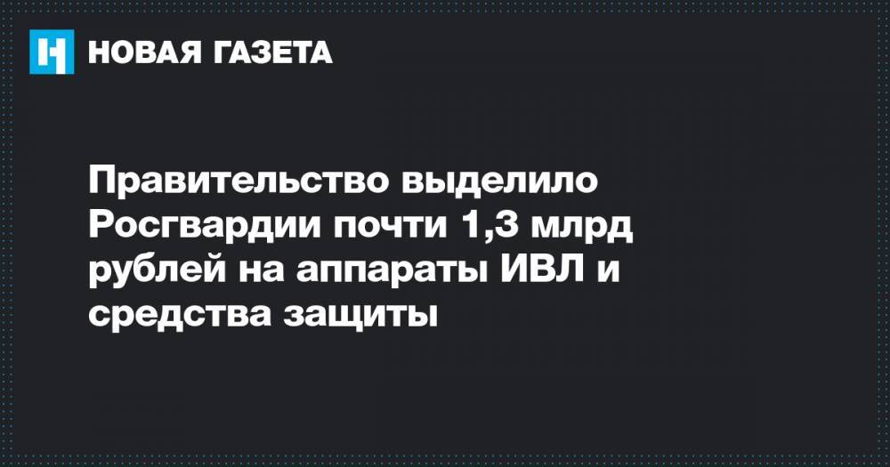 Правительство выделило Росгвардии почти 1,3 млрд рублей на аппараты ИВЛ и средства защиты - novayagazeta.ru