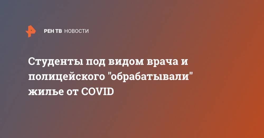 Студенты под видом врача и полицейского "обрабатывали" жилье от COVID - ren.tv - Санкт-Петербург - Ленобласть обл.