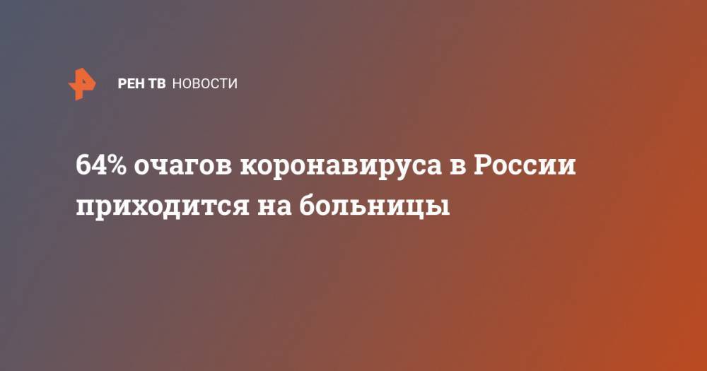 Александр Горелов - 64% очагов коронавируса в России приходится на больницы - ren.tv - Россия