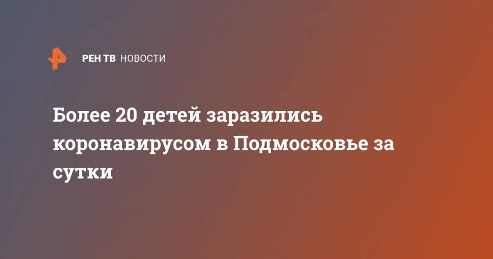 Более 20 детей заразились коронавирусом в Подмосковье за сутки - ren.tv - Московская обл.