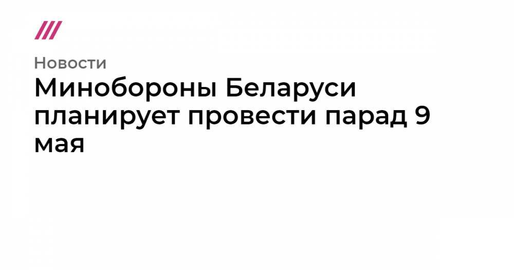 Владимир Путин - Александр Лукашенко - Минобороны Беларуси планирует провести парад 9 мая - tvrain.ru - Россия - Белоруссия