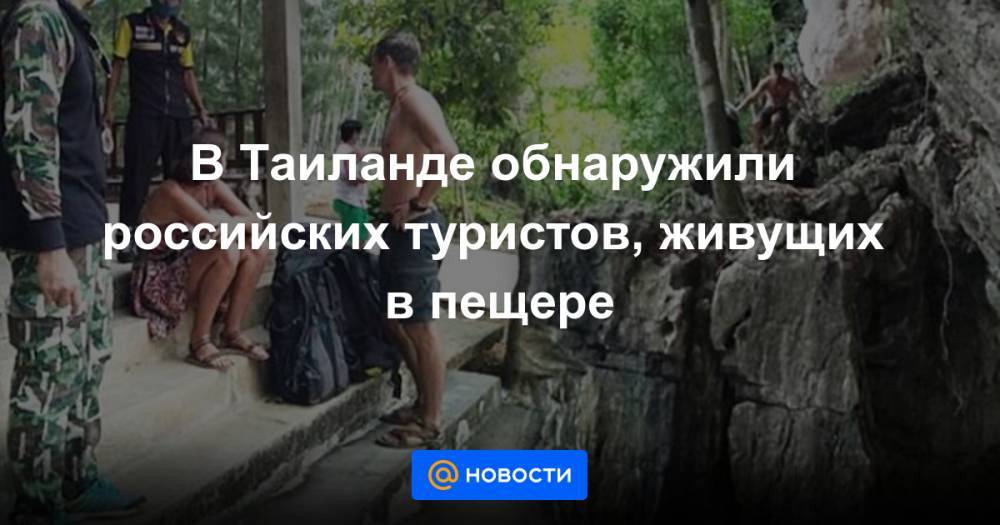 В Таиланде обнаружили российских туристов, живущих в пещере - news.mail.ru - Россия - Таиланд