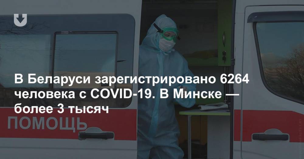 В Беларуси зарегистрировано 6264 человека с COVID-19. В Минске — более 3 тысяч - news.tut.by - Белоруссия - Минск - Минздрав