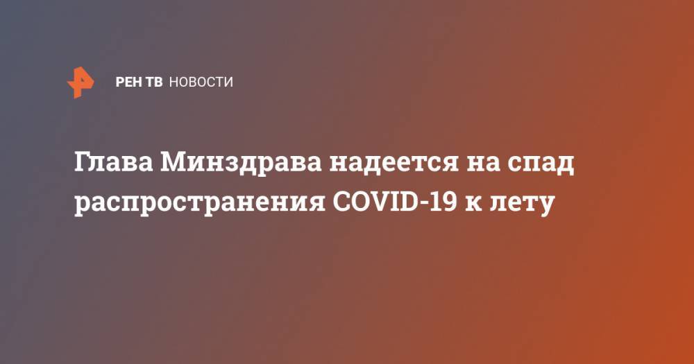 Глава Минздрава надеется на спад распространения COVID-19 к лету - ren.tv - Россия