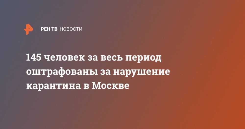 145 человек за весь период оштрафованы за нарушение карантина в Москве - ren.tv - Москва