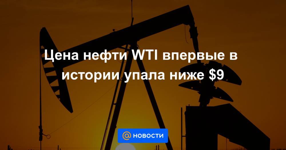 Цена нефти WTI впервые в истории упала ниже $9 - news.mail.ru