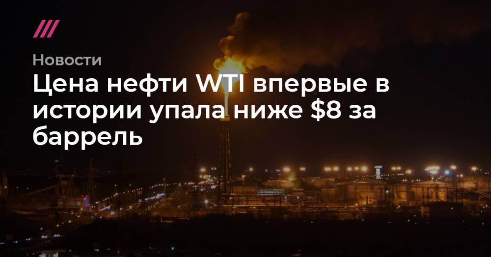 Цена нефти WTI впервые в истории упала ниже $8 за баррель - tvrain.ru