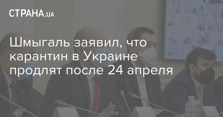 Денис Шмыгаль - Шмыгаль заявил, что карантин в Украине продлят после 24 апреля - strana.ua - Украина