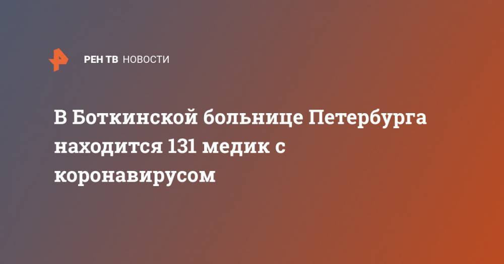 Денис Гусев - В Боткинской больнице Петербурга находится 131 медик с коронавирусом - ren.tv - Санкт-Петербург