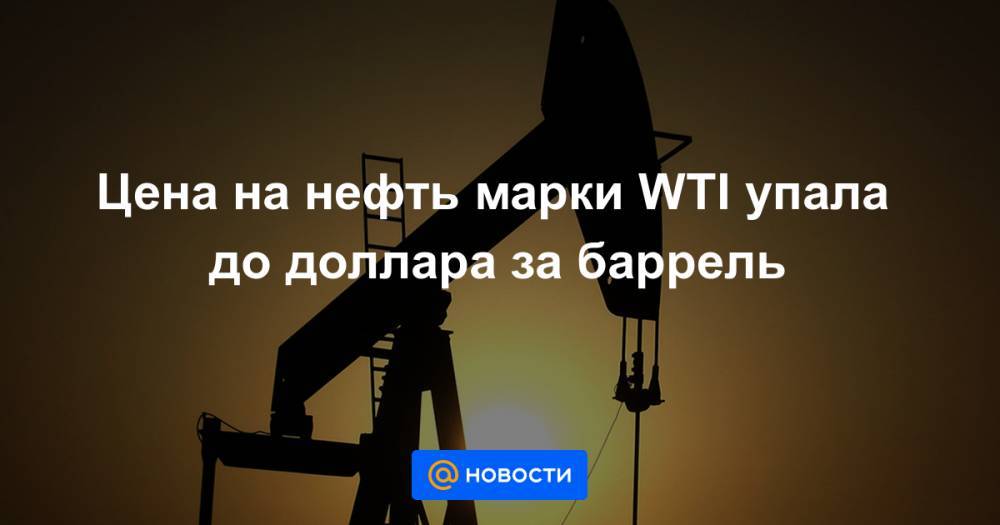Цена на нефть марки WTI упала до доллара за баррель - news.mail.ru
