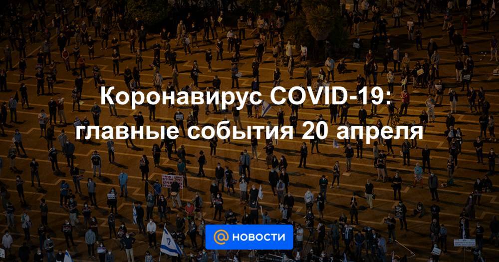 Коронавирус COVID-19: главные события 20 апреля - news.mail.ru - Россия - Москва