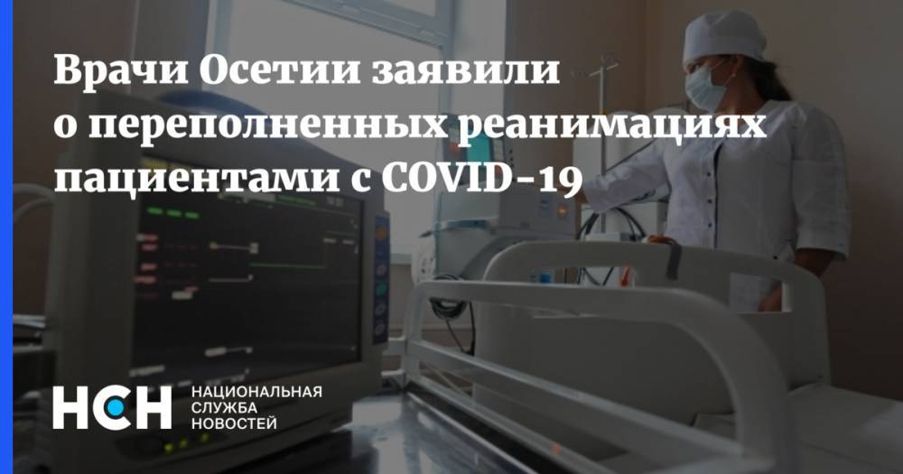 Врачи Осетии заявили о переполненных реанимациях пациентами с COVID-19 - nsn.fm - республика Алания