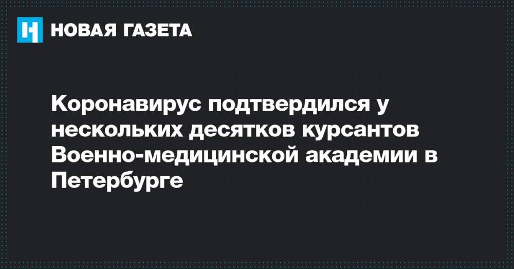 Коронавирус подтвердился у нескольких десятков курсантов Военно-медицинской академии в Петербурге - novayagazeta.ru - Санкт-Петербург