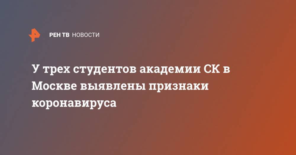 У трех студентов академии СК в Москве выявлены признаки коронавируса - ren.tv - Москва