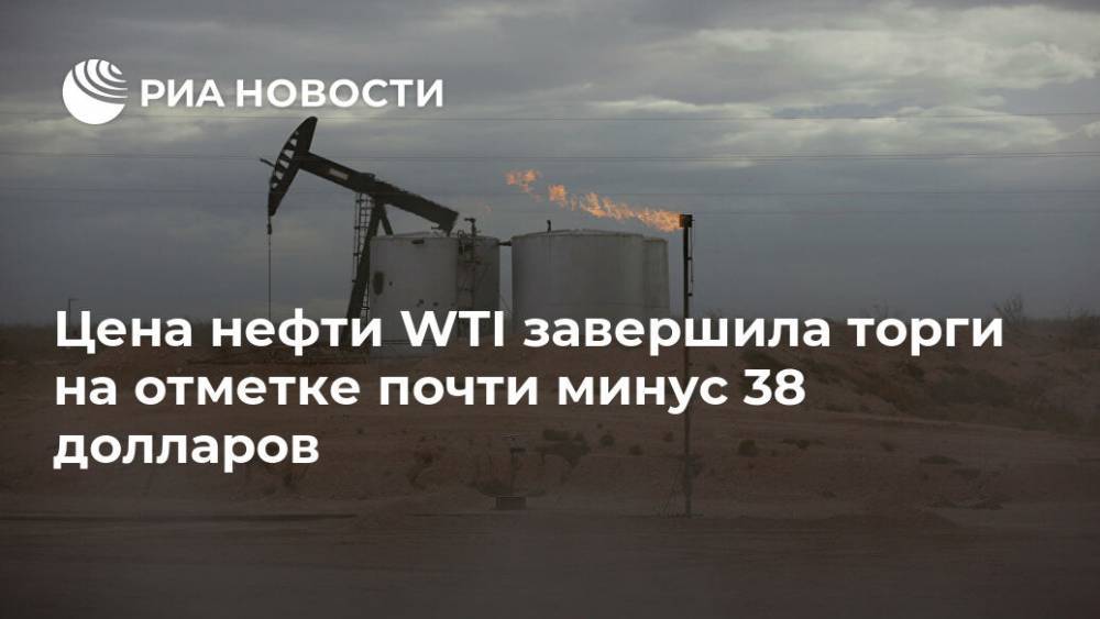 Цена нефти WTI завершила торги на отметке почти минус 38 долларов - ria.ru - Москва