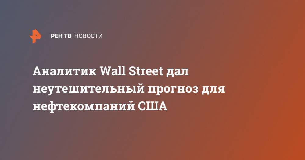 Аналитик Wall Street дал неутешительный прогноз для нефтекомпаний США - ren.tv - Россия - Сша - Саудовская Аравия