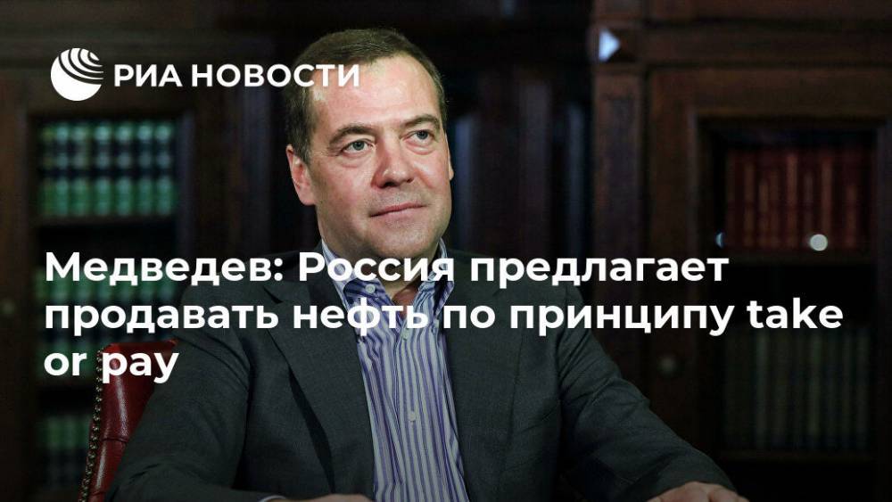 Дмитрий Медведев - Медведев: Россия предлагает продавать нефть по принципу take or pay - ria.ru - Россия - Москва