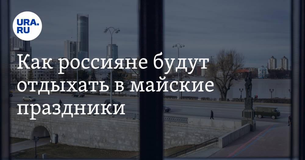 Как россияне будут отдыхать в майские праздники. Календарь выходных дней - ura.news