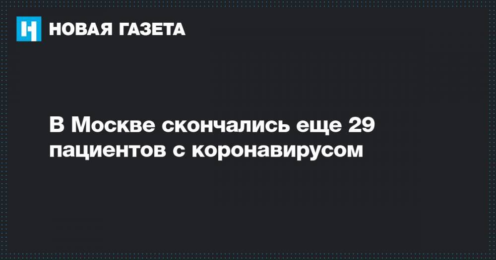 В Москве скончались еще 29 пациентов с коронавирусом - novayagazeta.ru - Москва
