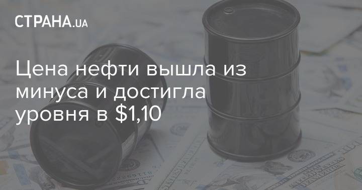 Цена нефти вышла из минуса и достигла уровня в $1,10 - strana.ua