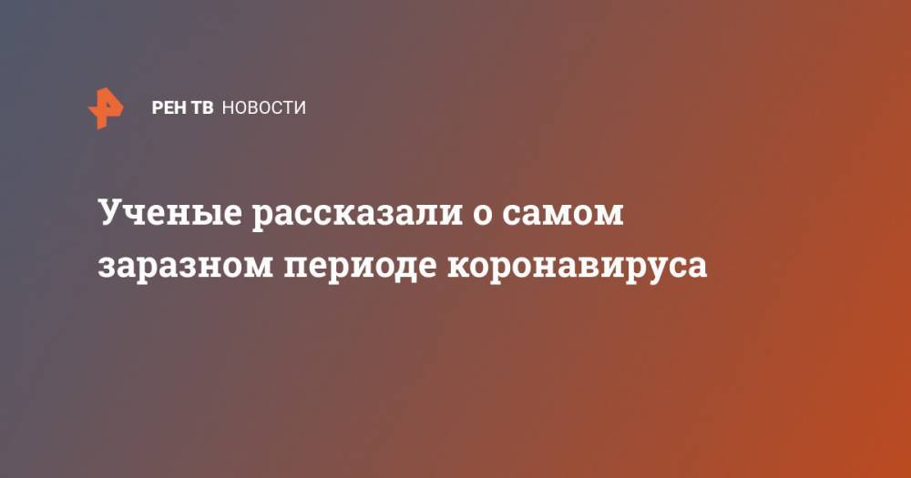 Ученые рассказали о самом заразном периоде коронавируса - ren.tv