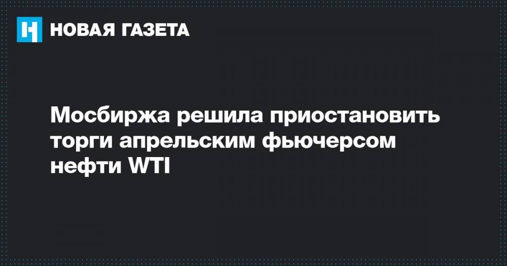 Мосбиржа решила приостановить торги апрельским фьючерсом нефти WTI - novayagazeta.ru