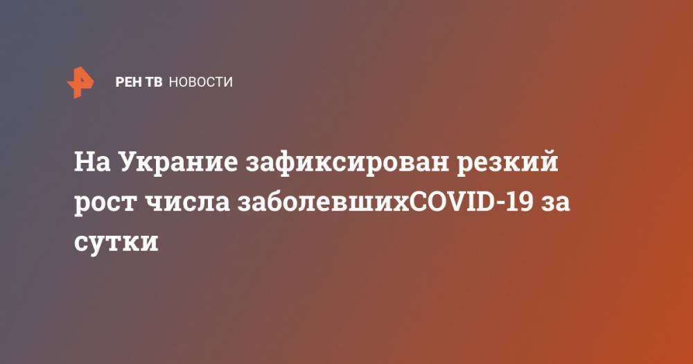 На Украние зафиксирован резкий рост заболевших коронавирусом за сутки - ren.tv - Украина