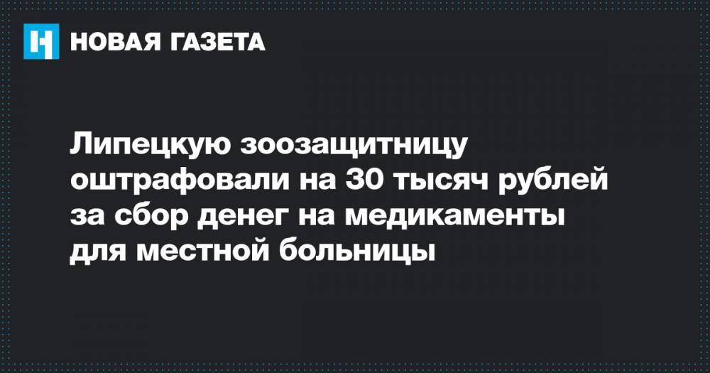 Липецкую зоозащитницу оштрафовали на 30 тысяч рублей за сбор денег на медикаменты для местной больницы - novayagazeta.ru - Липецк