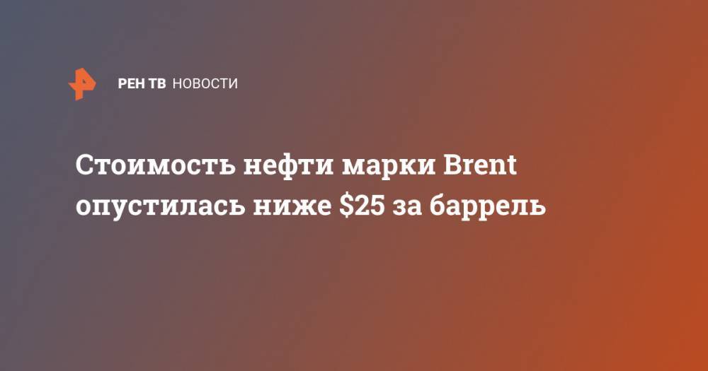 Стоимость нефти марки Brent опустилась ниже $25 за баррель - ren.tv