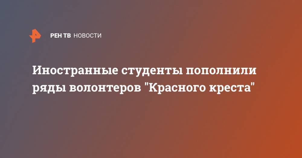 Иностранные студенты пополнили ряды волонтеров "Красного креста" - ren.tv