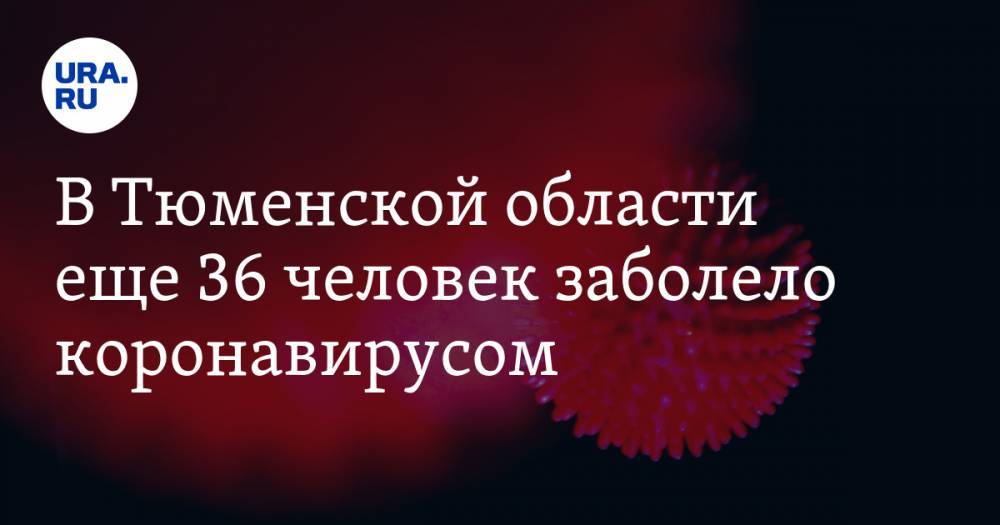 В Тюменской области еще 36 человек заболело коронавирусом - ura.news - Россия - Тюменская обл.