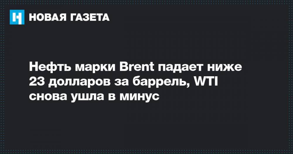 Нефть марки Brent падает ниже 23 долларов за баррель, WTI снова ушла в минус - novayagazeta.ru - Лондон