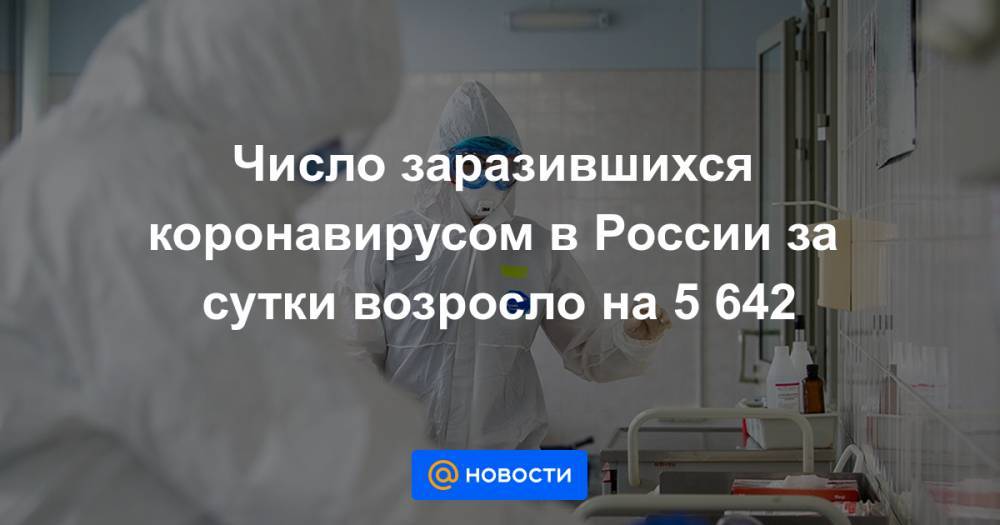 Число заразившихся коронавирусом в России за сутки возросло на 5 642 - news.mail.ru - Россия - Москва