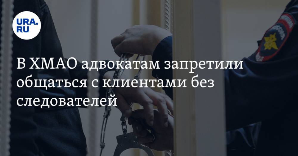 В ХМАО адвокатам запретили общаться с клиентами без следователей - ura.news - округ Югра