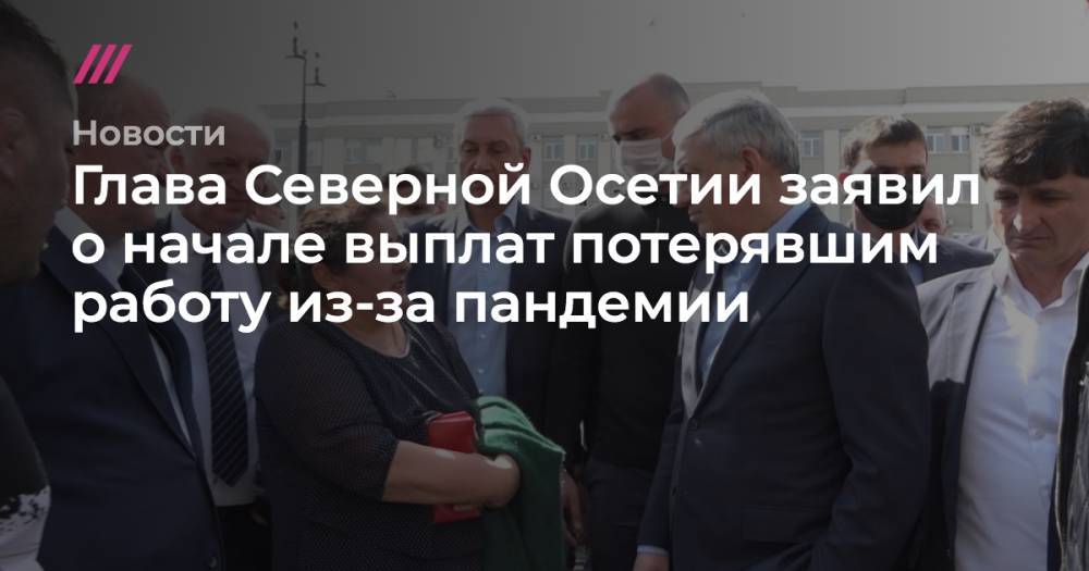 Глава Северной Осетии заявил о начале выплат потерявшим работу из-за пандемии - tvrain.ru - республика Алания - Владикавказ