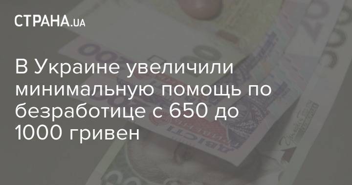 В Украине увеличили минимальную помощь по безработице с 650 до 1000 гривен - strana.ua - Украина