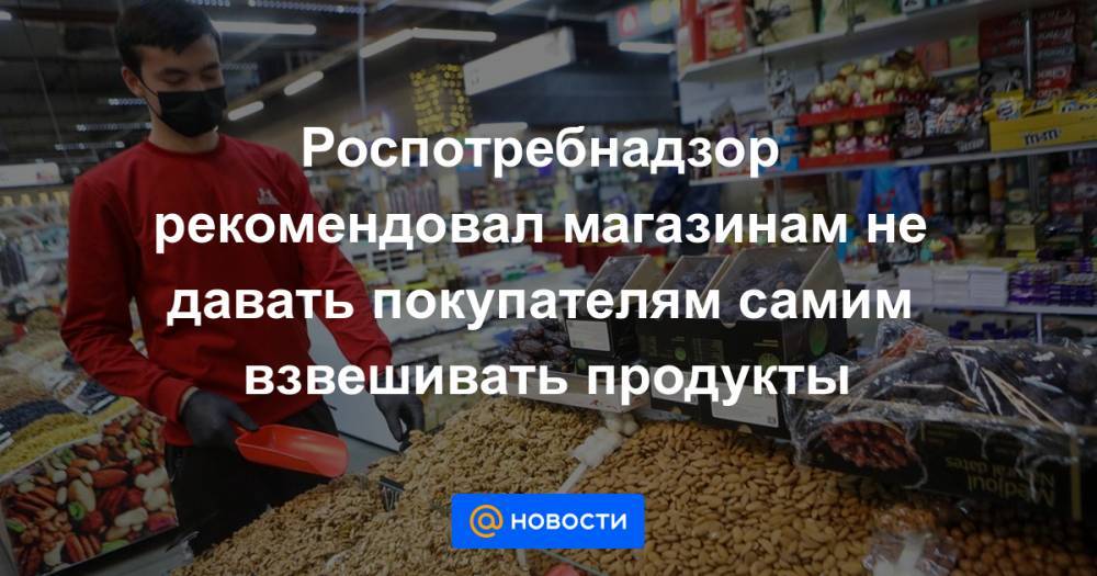 Роспотребнадзор рекомендовал магазинам не давать покупателям самим взвешивать продукты - news.mail.ru - Москва