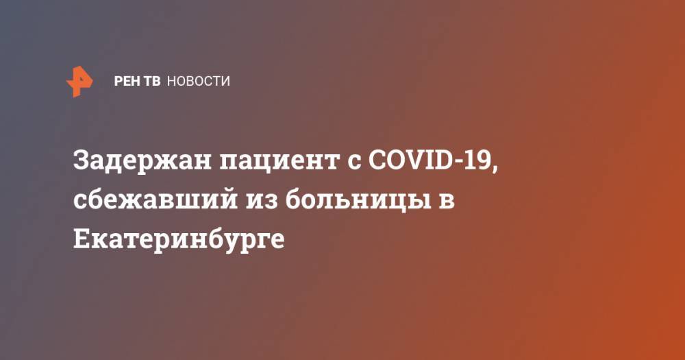 Задержан пациент с COVID-19, сбежавший из больницы в Екатеринбурге - ren.tv - Екатеринбург