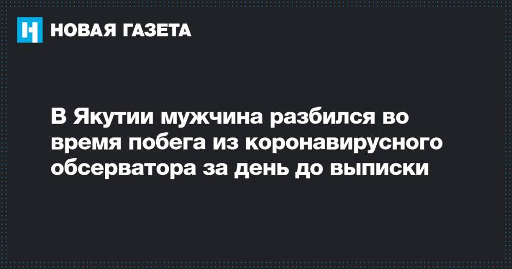 В Якутии мужчина разбился во время побега из коронавирусного обсерватора за день до выписки - novayagazeta.ru - Санкт-Петербург - республика Саха - Вилюйск
