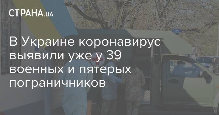 В Украине коронавирус выявили уже у 39 военных и пятерых пограничников - strana.ua - Украина