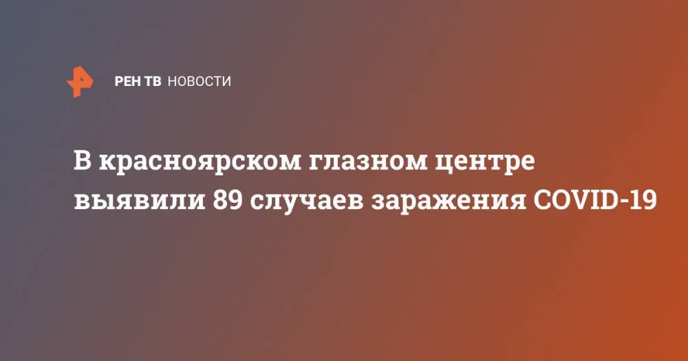 В красноярском глазном центре выявили 89 случаев заражения COVID-19 - ren.tv - Красноярск