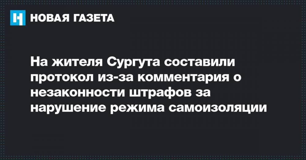 На жителя Сургута составили протокол из-за комментария о незаконности штрафов за нарушение режима самоизоляции - novayagazeta.ru - Сургут
